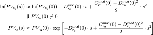 \ln(PV_{r_0}(s)) &\approx \ln(PV_{r_0}(0)) - D_{r_0}^{mod}(0) \cdot s
                + \frac{C_{r_0}^{mod}(0) - D_{r_0}^{mod}(0)^2}{2} \cdot s^2 \\
            & \Downarrow PV_{r_0}(0) \neq 0 \\
PV_{r_0}(s) &\approx PV_{r_0}(0) \cdot \exp \left[ - D_{r_0}^{mod}(0) \cdot s
                + \frac{C_{r_0}^{mod}(0) - D_{r_0}^{mod}(0)^2}{2} \cdot s^2 \right]