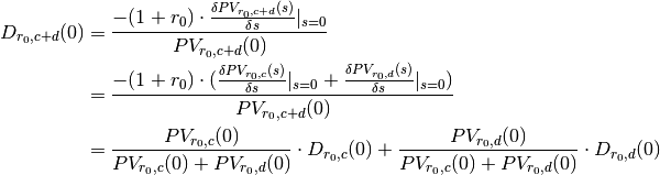 D_{r_0, c+d}(0) &= \frac{-(1 + r_0) \cdot \frac{\delta PV_{r_0, c+d}(s)}{\delta s}|_{s=0}}{PV_{r_0, c+d}(0)} \\
                &= \frac{-(1 + r_0) \cdot (\frac{\delta PV_{r_0, c}(s)}{\delta s}|_{s=0} + \frac{\delta PV_{r_0, d}(s)}{\delta s}|_{s=0})}{PV_{r_0, c+d}(0)} \\
                &= \frac{PV_{r_0, c}(0)}{PV_{r_0, c}(0) + PV_{r_0, d}(0)} \cdot D_{r_0, c}(0)
                    + \frac{PV_{r_0, d}(0)}{PV_{r_0, c}(0) + PV_{r_0, d}(0)} \cdot D_{r_0, d}(0)