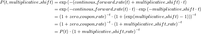 P(t, multiplicative\_shift) &= \exp\left(-(continous\_forward\_rate(t)
                             + multiplicative\_shift) \cdot t\right) \\
                            &= \exp\left(-continous\_forward\_rate(t) \cdot t\right)
                             \cdot \exp\left(-multiplicative\_shift \cdot t\right) \\
                            &= \left(1 + zero\_coupon\_rate\right)^{-t}
                             \cdot \left(1 + \left(\exp(multiplicative\_shift) - 1)\right)\right)^{-t} \\
                            &= \left(1 + zero\_coupon\_rate\right)^{-t}
                             \cdot \left(1 + multiplicative\_shift\_rate\right)^{-t} \\
                            &= P(t) \cdot \left(1 + multiplicative\_shift\_rate\right)^{-t}