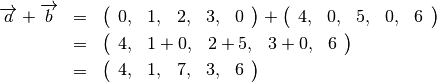 \begin{eqnarray*}
\overrightarrow{a}+\overrightarrow{b}
& = & \left(\begin{array}{ccccc}0, & 1, & 2, & 3, & 0\end{array}\right)+
      \left(\begin{array}{ccccc}4, & 0, & 5, & 0, & 6\end{array}\right)\\
& = & \left(\begin{array}{ccccc}4, & 1+0, & 2+5, & 3+0, & 6\end{array}\right)\\
& = & \left(\begin{array}{ccccc}4, & 1, & 7, & 3, & 6\end{array}\right)
\end{eqnarray*}